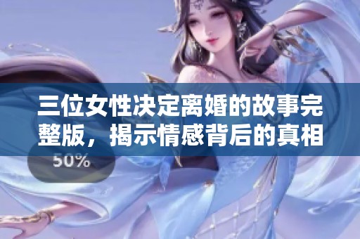 三位女性决定离婚的故事完整版，揭示情感背后的真相与挑战