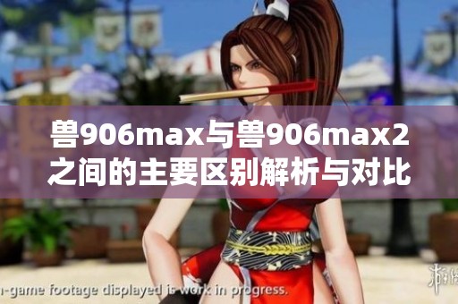 兽906max与兽906max2之间的主要区别解析与对比