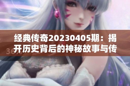 经典传奇20230405期：揭开历史背后的神秘故事与传奇人物