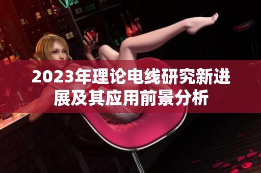 2023年理论电线研究新进展及其应用前景分析