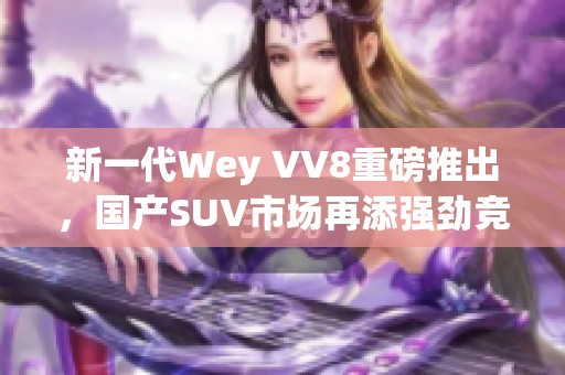 新一代Wey VV8重磅推出，国产SUV市场再添强劲竞争者