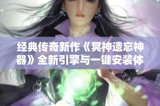 经典传奇新作《冥神遗忘神器》全新引擎与一键安装体验带来震撼感受