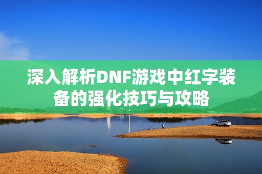 深入解析DNF游戏中红字装备的强化技巧与攻略