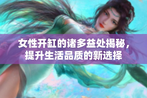 女性开缸的诸多益处揭秘，提升生活品质的新选择