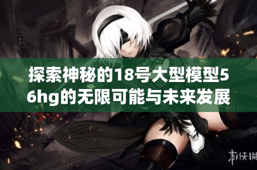 探索神秘的18号大型模型56hg的无限可能与未来发展