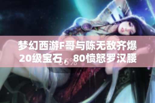 梦幻西游F哥与陈无敌齐爆20级宝石，80愤怒罗汉腰带行情9999元