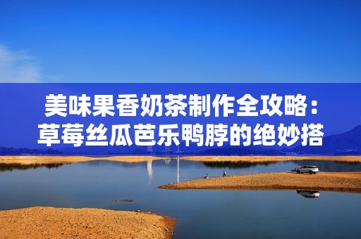 美味果香奶茶制作全攻略：草莓丝瓜芭乐鸭脖的绝妙搭配