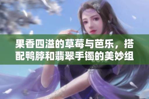 果香四溢的草莓与芭乐，搭配鸭脖和翡翠手镯的美妙组合