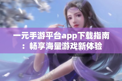 一元手游平台app下载指南：畅享海量游戏新体验