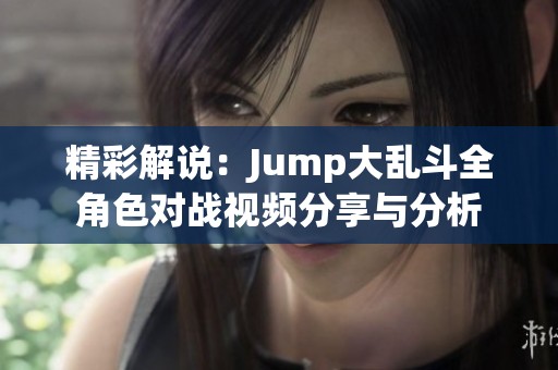 精彩解说：Jump大乱斗全角色对战视频分享与分析