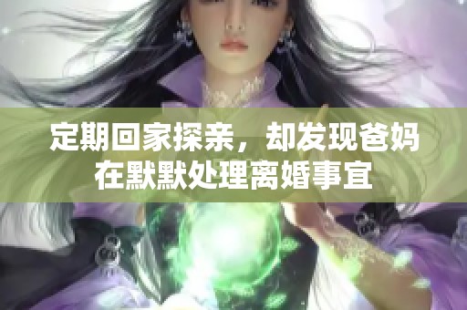 定期回家探亲，却发现爸妈在默默处理离婚事宜