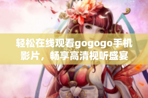 轻松在线观看gogogo手机影片，畅享高清视听盛宴