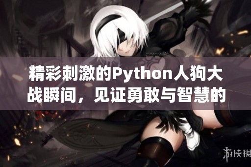 精彩刺激的Python人狗大战瞬间，见证勇敢与智慧的较量