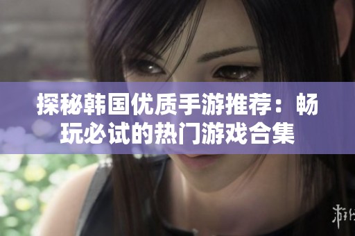 探秘韩国优质手游推荐：畅玩必试的热门游戏合集