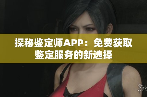 探秘鉴定师APP：免费获取鉴定服务的新选择