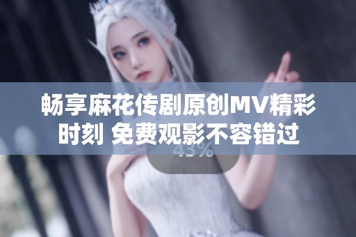 畅享麻花传剧原创MV精彩时刻 免费观影不容错过