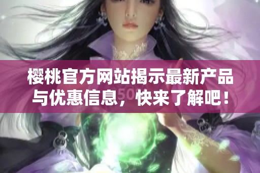 樱桃官方网站揭示最新产品与优惠信息，快来了解吧！