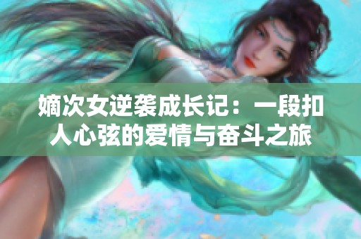 嫡次女逆袭成长记：一段扣人心弦的爱情与奋斗之旅