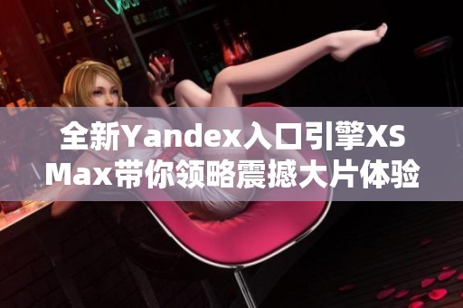 全新Yandex入口引擎XSMax带你领略震撼大片体验