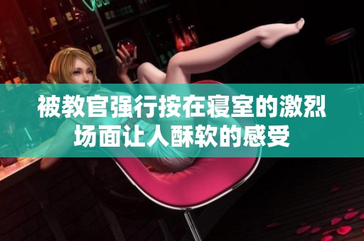 被教官强行按在寝室的激烈场面让人酥软的感受