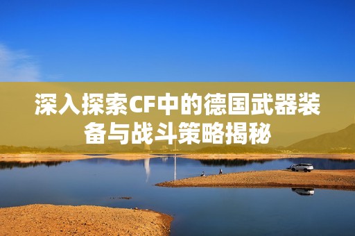 深入探索CF中的德国武器装备与战斗策略揭秘