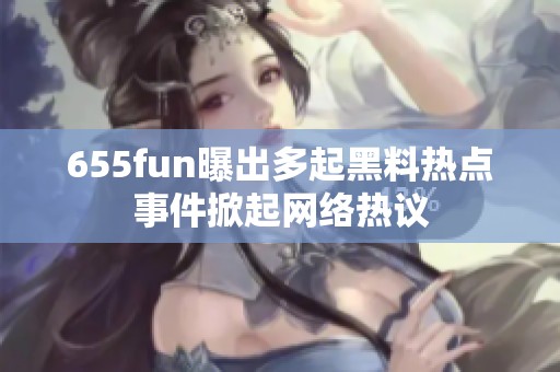 655fun曝出多起黑料热点事件掀起网络热议