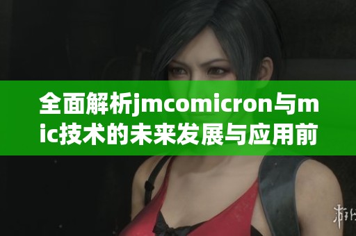 全面解析jmcomicron与mic技术的未来发展与应用前景