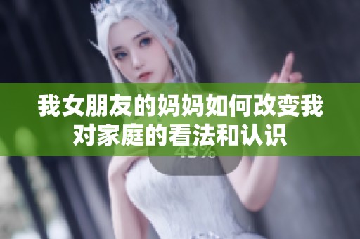 我女朋友的妈妈如何改变我对家庭的看法和认识