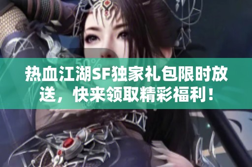 热血江湖SF独家礼包限时放送，快来领取精彩福利！