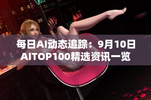 每日AI动态追踪：9月10日AITOP100精选资讯一览