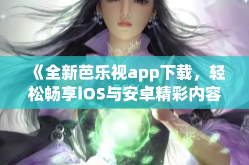 《全新芭乐视app下载，轻松畅享iOS与安卓精彩内容》