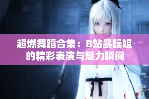 超燃舞蹈合集：B站暴躁姐的精彩表演与魅力瞬间