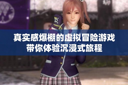 真实感爆棚的虚拟冒险游戏带你体验沉浸式旅程