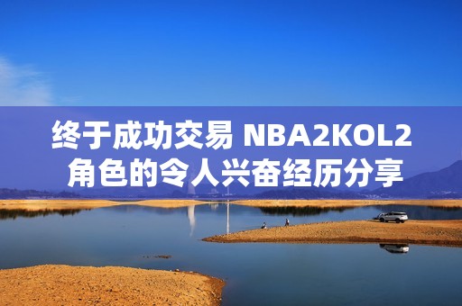 终于成功交易 NBA2KOL2 角色的令人兴奋经历分享