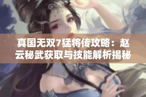 真国无双7猛将传攻略：赵云秘武获取与技能解析揭秘