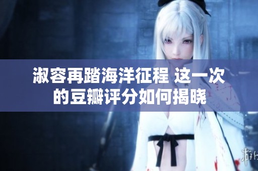 淑容再踏海洋征程 这一次的豆瓣评分如何揭晓