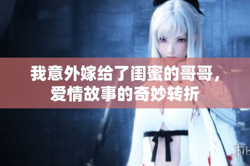 我意外嫁给了闺蜜的哥哥，爱情故事的奇妙转折