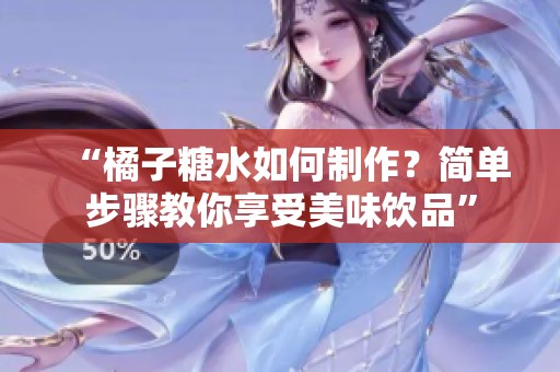 “橘子糖水如何制作？简单步骤教你享受美味饮品”