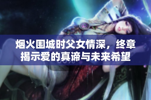 烟火围城时父女情深，终章揭示爱的真谛与未来希望