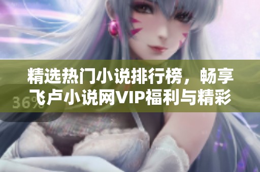 精选热门小说排行榜，畅享飞卢小说网VIP福利与精彩剧情