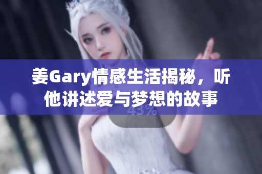 姜Gary情感生活揭秘，听他讲述爱与梦想的故事