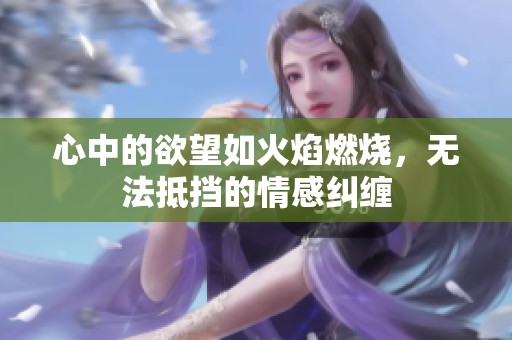 心中的欲望如火焰燃烧，无法抵挡的情感纠缠