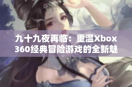 九十九夜再临：重温Xbox360经典冒险游戏的全新魅力