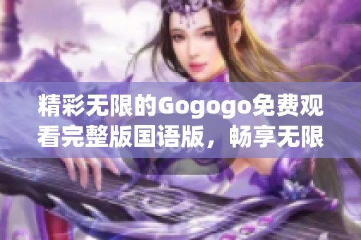 精彩无限的Gogogo免费观看完整版国语版，畅享无限乐趣