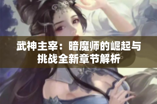 武神主宰：暗魔师的崛起与挑战全新章节解析