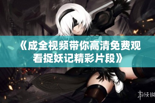 《成全视频带你高清免费观看捉妖记精彩片段》