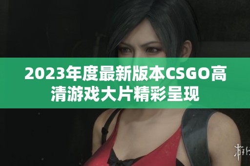 2023年度最新版本CSGO高清游戏大片精彩呈现