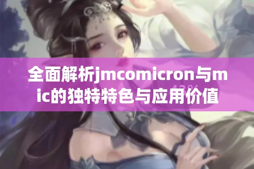 全面解析jmcomicron与mic的独特特色与应用价值