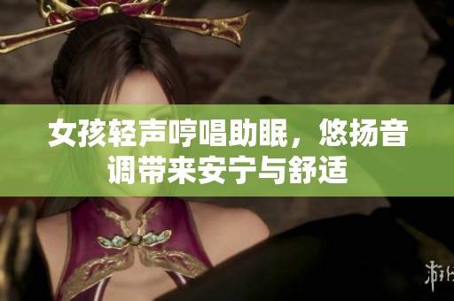 女孩轻声哼唱助眠，悠扬音调带来安宁与舒适