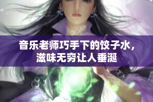 音乐老师巧手下的饺子水，滋味无穷让人垂涎